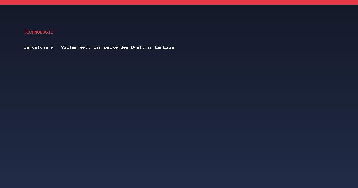 Barcelona – Villarreal: Ein packendes Duell in La Liga